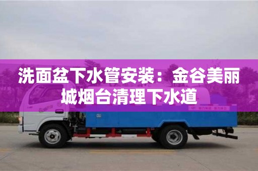 北京洗面盆下水管安裝：金谷美麗城煙臺清理下水道