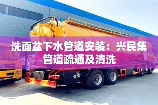 北京洗面盆下水管道安裝：興民集管道疏通及清洗