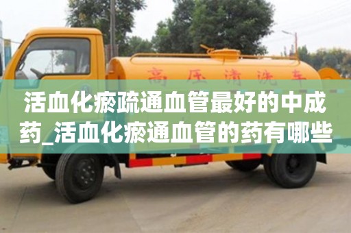 活血化瘀疏通血管最好的中成藥_活血化瘀通血管的藥有哪些?
