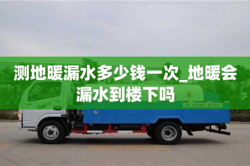 測地暖漏水多少錢一次_地暖會漏水到樓下嗎
