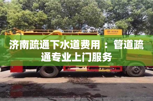 濟南疏通下水道費用 ：管道疏通專業上門服務