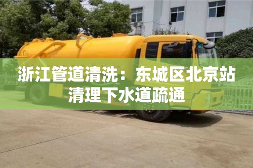 太原浙江管道清洗：東城區北京站清理下水道疏通