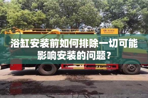 北京浴缸安裝前如何排除一切可能影響安裝的問題？