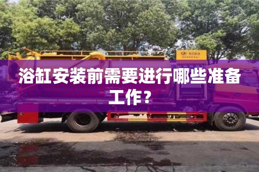 北京浴缸安裝前需要進行哪些準備工作？
