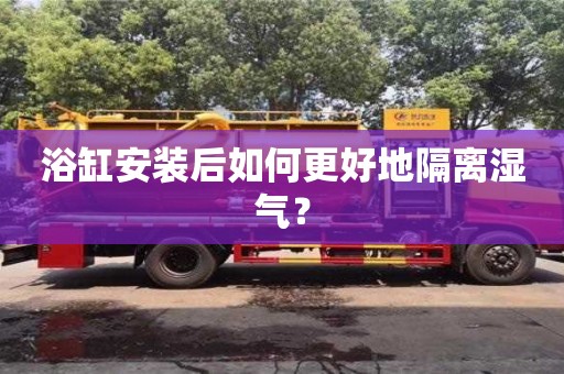 北京浴缸安裝后如何更好地隔離濕氣？