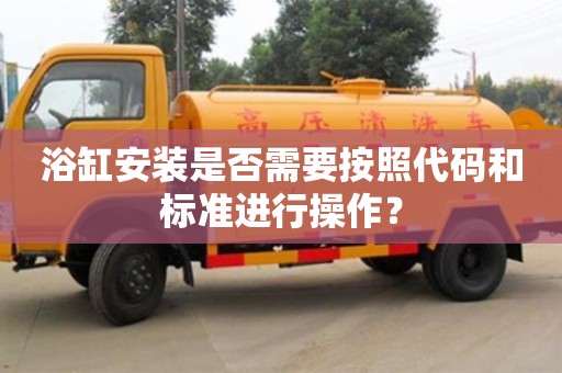 北京浴缸安裝是否需要按照代碼和標(biāo)準(zhǔn)進(jìn)行操作？