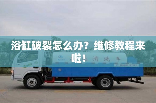 浴缸破裂怎么辦?維修教程來啦! 浴缸破裂怎么辦?維修教程來啦!