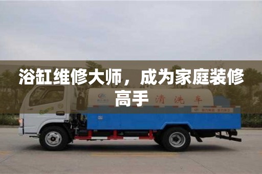 北京浴缸維修大師，成為家庭裝修高手