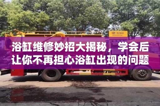 浴缸維修妙招大揭秘,學會后讓你不再擔心浴缸出現的問題 浴缸維修妙招大揭秘,學會后讓你不再擔心浴缸出現的問題