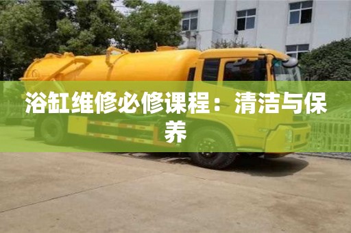 南京浴缸維修必修課程：清潔與保養(yǎng)