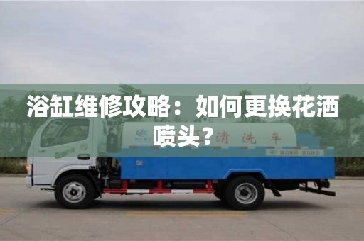 浴缸維修攻略:如何更換花灑噴頭? 浴缸維修攻略:如何更換花灑噴頭?
