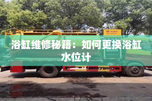 鄭州浴缸維修秘籍：如何更換浴缸水位計