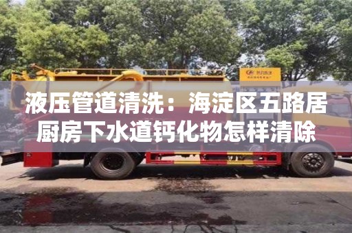 北京液壓管道清洗：海淀區五路居廚房下水道鈣化物怎樣清除