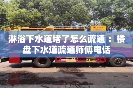 唐山淋浴下水道堵了怎么疏通 ：樓盤下水道疏通師傅電話