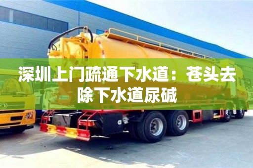 北京深圳上門疏通下水道：蒼頭去除下水道尿堿