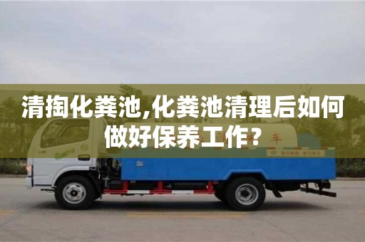 太原清掏化糞池,化糞池清理后如何做好保養工作？