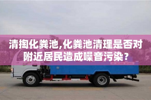 北京清掏化糞池,化糞池清理是否對附近居民造成噪音污染？