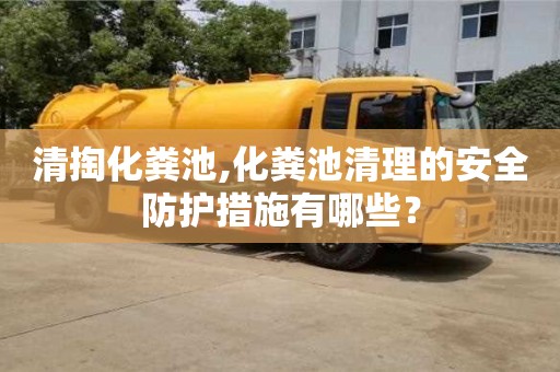清掏化糞池,化糞池清理的安全防護(hù)措施有哪些？