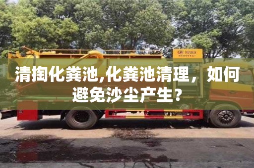 清掏化糞池,化糞池清理，如何避免沙塵產生？