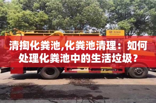 北京清掏化糞池,化糞池清理：如何處理化糞池中的生活垃圾？
