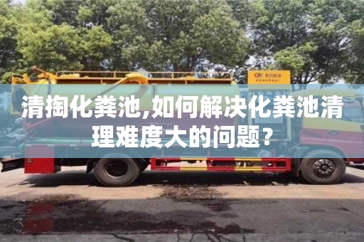 北京清掏化糞池,如何解決化糞池清理難度大的問題？