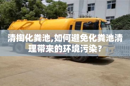 北京清掏化糞池,如何避免化糞池清理帶來的環境污染？