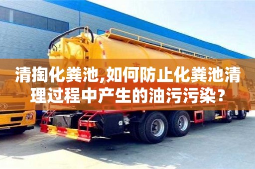 寧波清掏化糞池,如何防止化糞池清理過程中產生的油污污染？