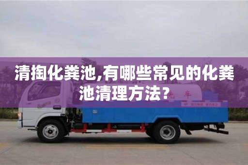 北京清掏化糞池,有哪些常見的化糞池清理方法？