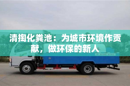 北京清掏化糞池：為城市環(huán)境作貢獻，做環(huán)保的新人