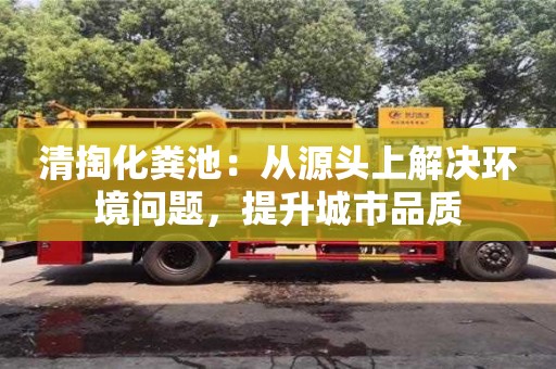 北京清掏化糞池：從源頭上解決環(huán)境問題，提升城市品質(zhì)