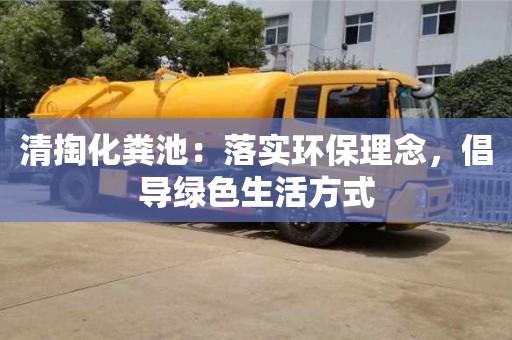 深圳清掏化糞池：落實環(huán)保理念，倡導綠色生活方式