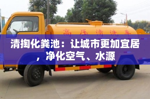 北京清掏化糞池：讓城市更加宜居，凈化空氣、水源