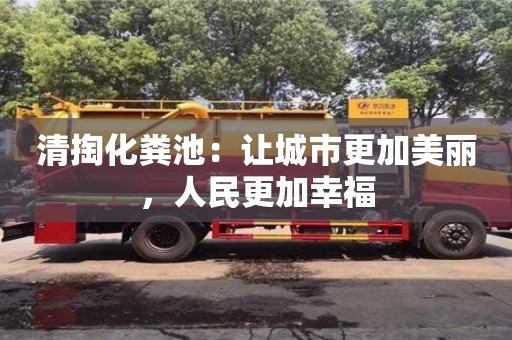 北京清掏化糞池：讓城市更加美麗，人民更加幸福
