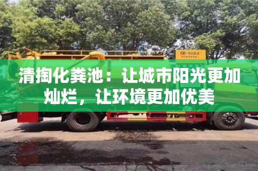 清掏化糞池:讓城市陽光更加燦爛,讓環境更加優美 清掏化糞池:讓城市陽光更加燦爛,讓環境更加優美
