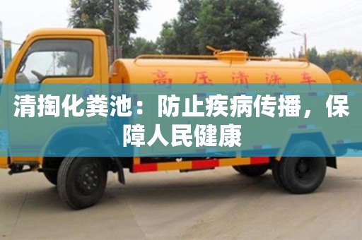 清掏化糞池:防止疾病傳播,保障人民健康 清掏化糞池:防止疾病傳播,保障人民健康