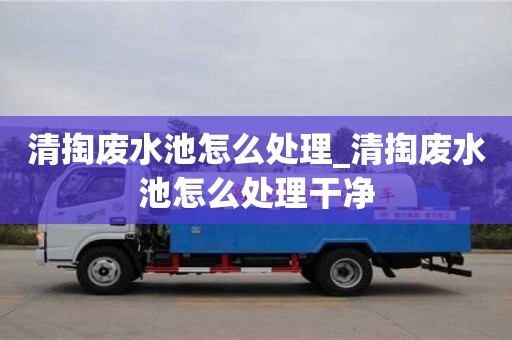 清掏廢水池怎么處理_清掏廢水池怎么處理干凈