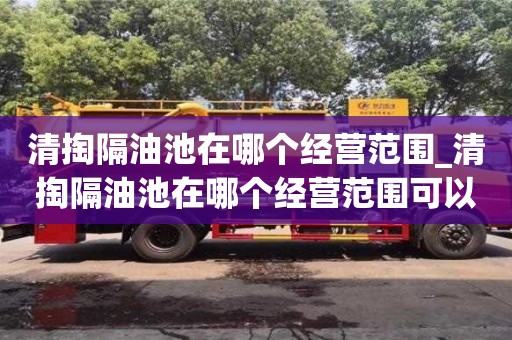 唐山清掏隔油池在哪個經營范圍_清掏隔油池在哪個經營范圍可以用
