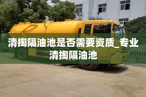 鄭州清掏隔油池是否需要資質(zhì)_專業(yè)清掏隔油池
