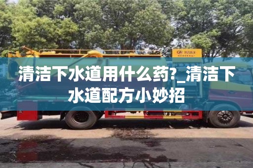 唐山清潔下水道用什么藥?_清潔下水道配方小妙招