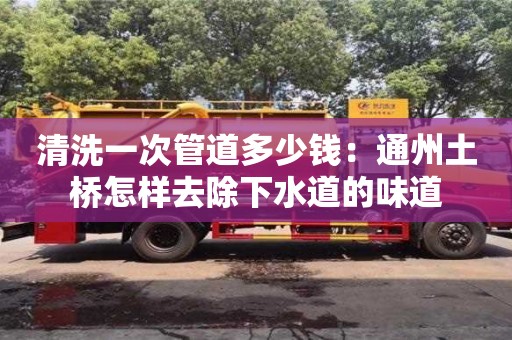 清洗一次管道多少錢：通州土橋怎樣去除下水道的味道