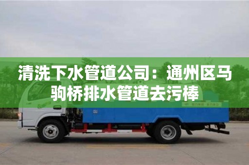北京清洗下水管道公司：通州區(qū)馬駒橋排水管道去污棒