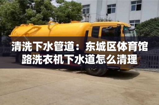 北京清洗下水管道：東城區體育館路洗衣機下水道怎么清理