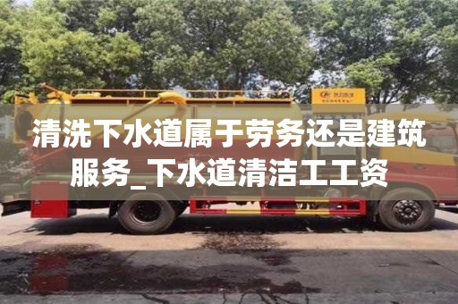 清洗下水道屬于勞務還是建筑服務_下水道清潔工工資