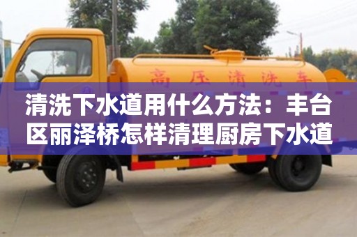 清洗下水道用什么方法：豐臺區麗澤橋怎樣清理廚房下水道