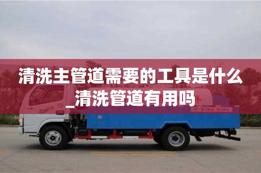 唐山清洗主管道需要的工具是什么_清洗管道有用嗎