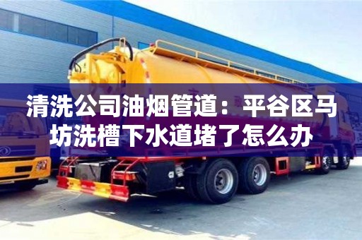 清洗公司油煙管道：平谷區馬坊洗槽下水道堵了怎么辦