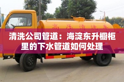 北京清洗公司管道：海淀東升櫥柜里的下水管道如何處理