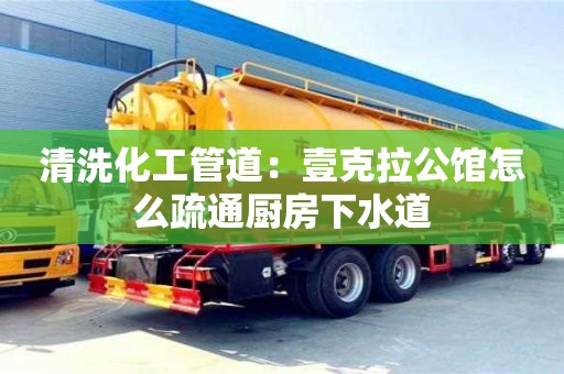 清洗化工管道：壹克拉公館怎么疏通廚房下水道