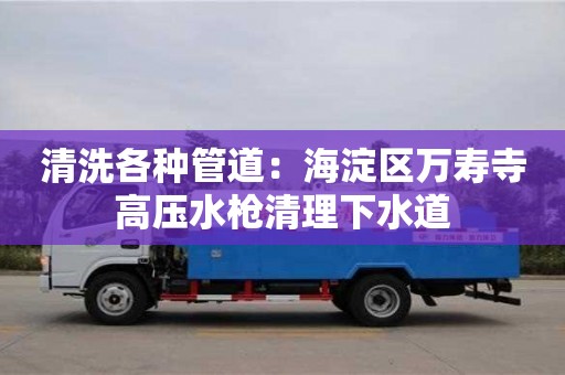 清洗各種管道：海淀區(qū)萬壽寺高壓水槍清理下水道