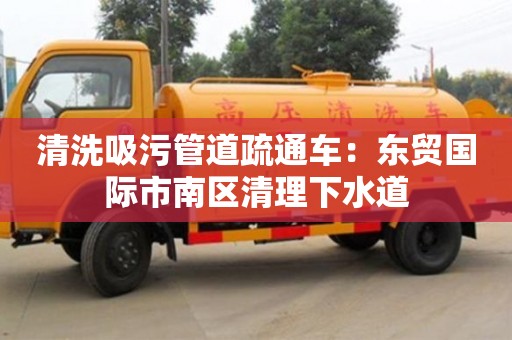清洗吸污管道疏通車：東貿(mào)國際市南區(qū)清理下水道